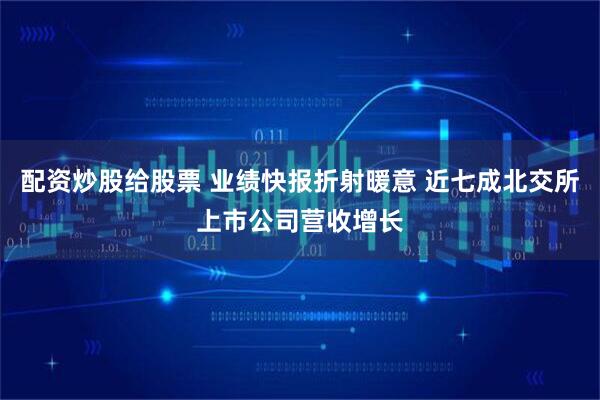 配资炒股给股票 业绩快报折射暖意 近七成北交所上市公司营收增长