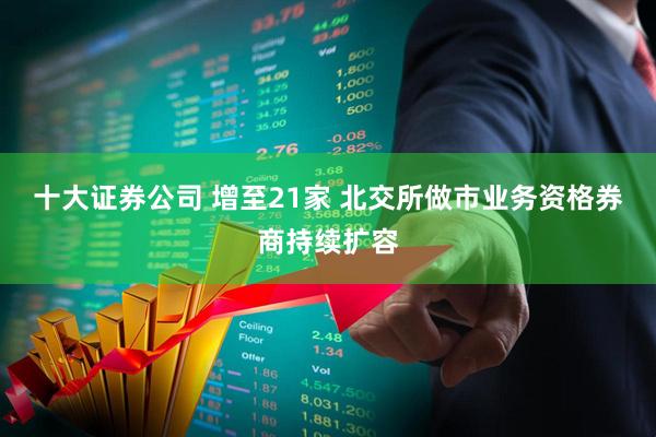 十大证券公司 增至21家 北交所做市业务资格券商持续扩容