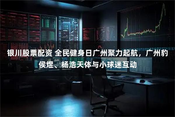 银川股票配资 全民健身日广州聚力起航，广州豹侯煜、杨浩天体与小球迷互动