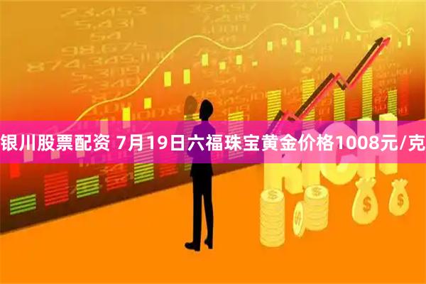银川股票配资 7月19日六福珠宝黄金价格1008元/克