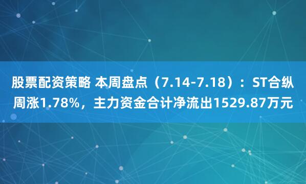 股票配资策略 本周盘点（7.14-7.18）：ST合纵周涨1.78%，主力资金合计净流出1529.87万元