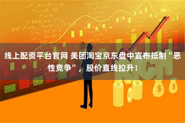 线上配资平台官网 美团淘宝京东盘中宣布抵制“恶性竞争”，股价直线拉升！
