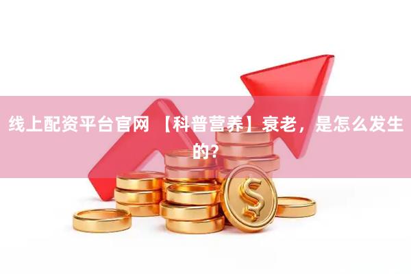 线上配资平台官网 【科普营养】衰老，是怎么发生的？