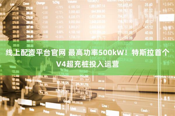 线上配资平台官网 最高功率500kW！特斯拉首个V4超充桩投入运营