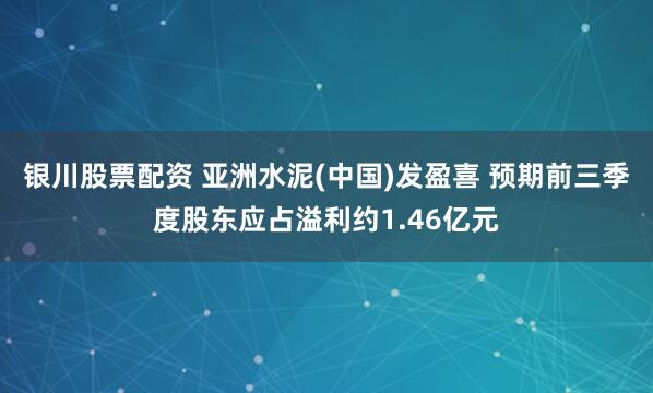 银川股票配资 亚洲水泥(中国)发盈喜 预期前三季度股东应占溢利约1.46亿元
