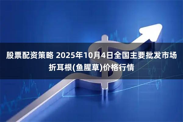 股票配资策略 2025年10月4日全国主要批发市场折耳根(鱼腥草)价格行情