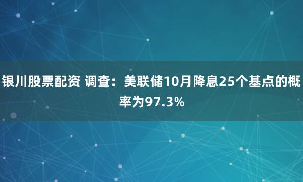 银川股票配资 调查：美联储10月降息25个基点的概率为97.3%