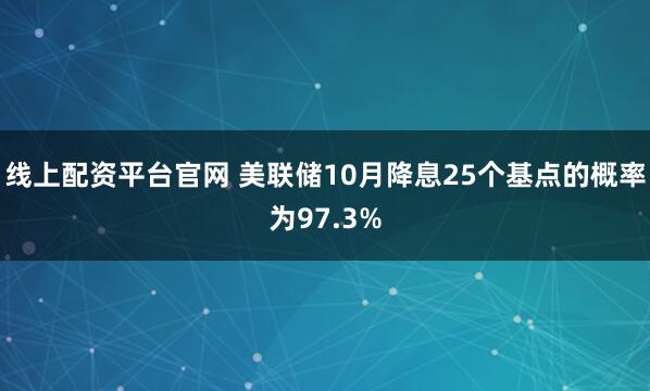 线上配资平台官网 美联储10月降息25个基点的概率为97.3%