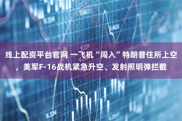 线上配资平台官网 一飞机“闯入”特朗普住所上空，美军F-16战机紧急升空、发射照明弹拦截