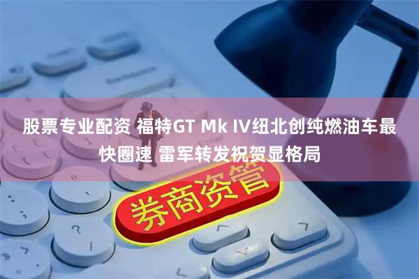股票专业配资 福特GT Mk IV纽北创纯燃油车最快圈速 雷军转发祝贺显格局