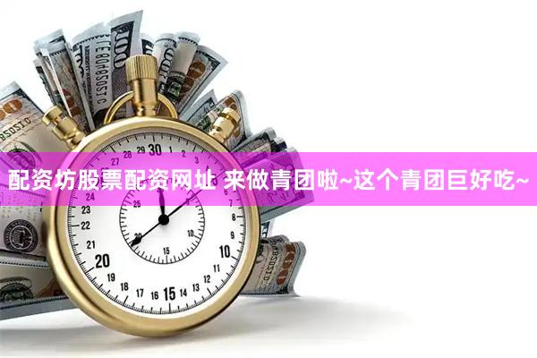 配资坊股票配资网址 来做青团啦~这个青团巨好吃~