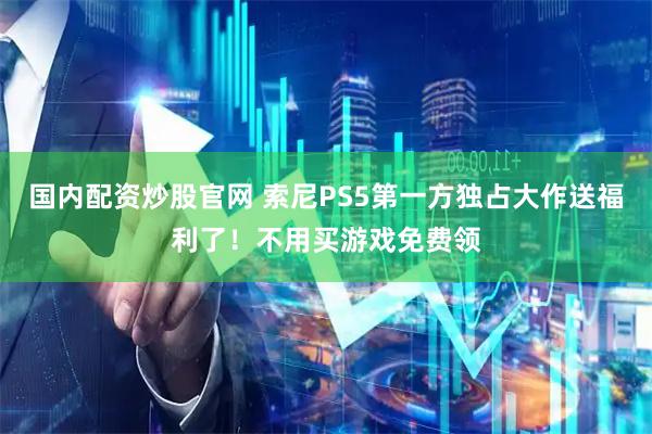 国内配资炒股官网 索尼PS5第一方独占大作送福利了！不用买游戏免费领