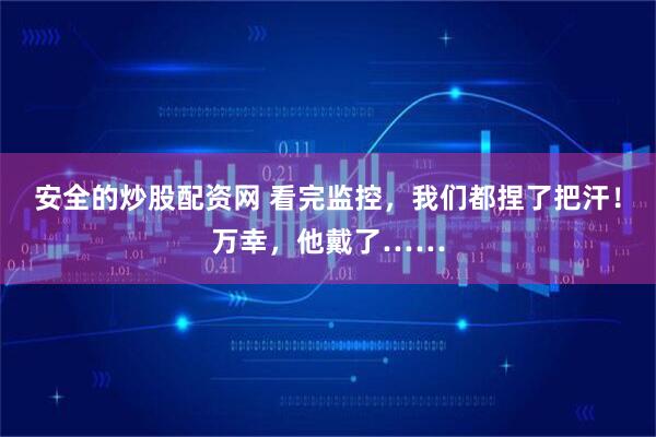 安全的炒股配资网 看完监控，我们都捏了把汗！万幸，他戴了……